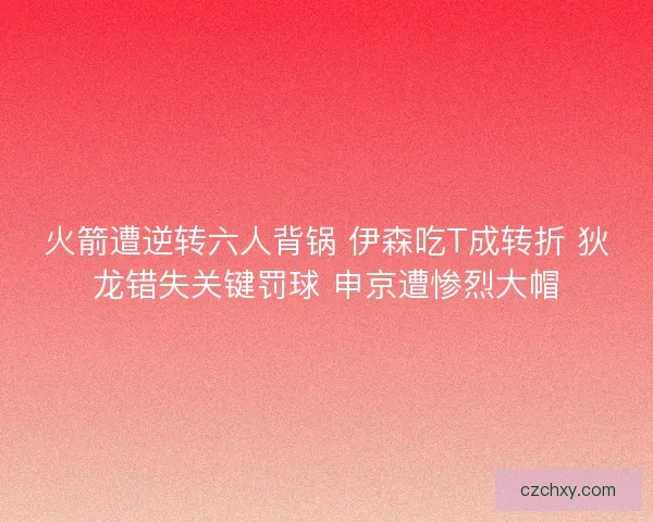 火箭遭逆转六人背锅 伊森吃T成转折 狄龙错失关键罚球 申京遭惨烈大帽