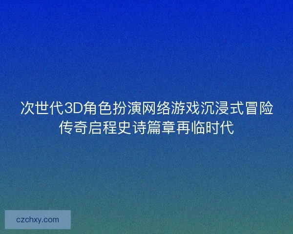 次世代3D角色扮演网络游戏沉浸式冒险传奇启程史诗篇章再临时代