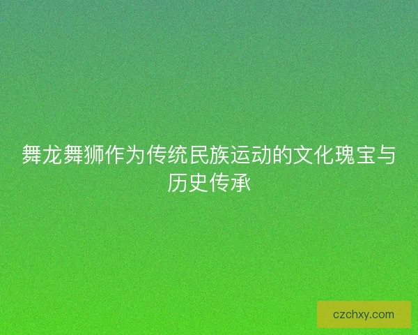 舞龙舞狮作为传统民族运动的文化瑰宝与历史传承
