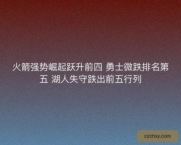 火箭强势崛起跃升前四 勇士微跌排名第五 湖人失守跌出前五行列