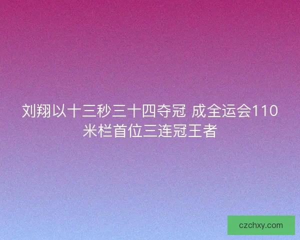 刘翔以十三秒三十四夺冠 成全运会110米栏首位三连冠王者