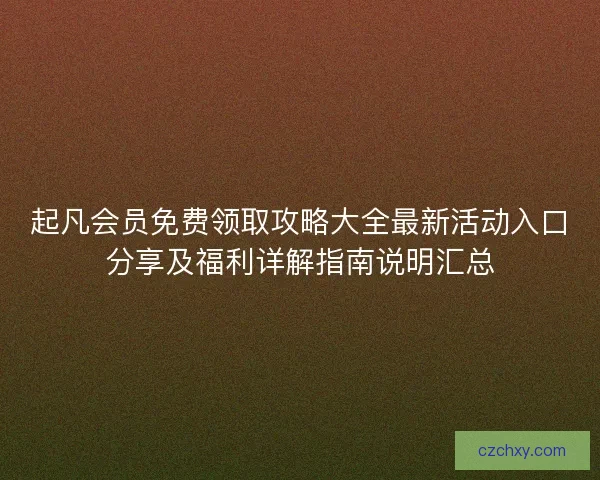 起凡会员免费领取攻略大全最新活动入口分享及福利详解指南说明汇总