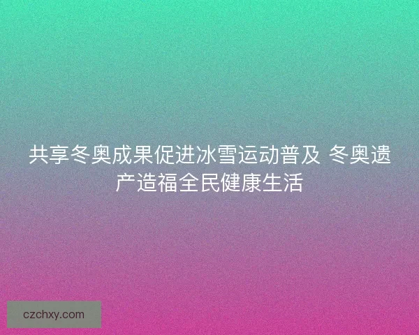共享冬奥成果促进冰雪运动普及 冬奥遗产造福全民健康生活