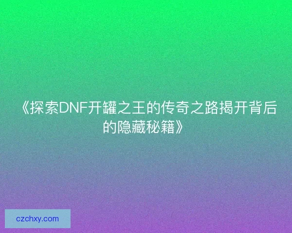 《探索DNF开罐之王的传奇之路揭开背后的隐藏秘籍》