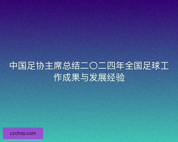 中国足协主席总结二〇二四年全国足球工作成果与发展经验