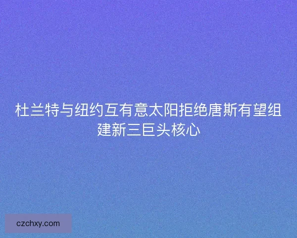 杜兰特与纽约互有意太阳拒绝唐斯有望组建新三巨头核心