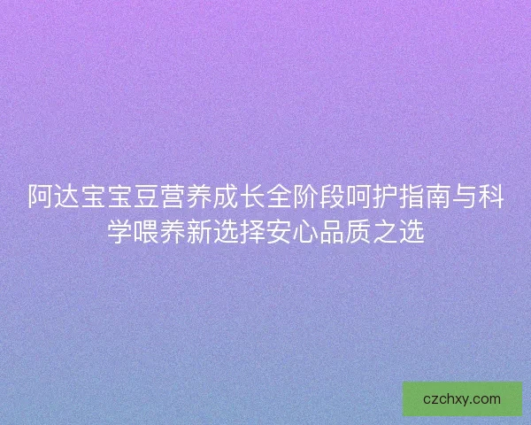 阿达宝宝豆营养成长全阶段呵护指南与科学喂养新选择安心品质之选