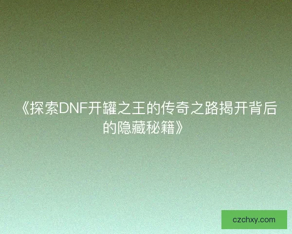 《探索DNF开罐之王的传奇之路揭开背后的隐藏秘籍》