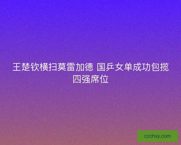 王楚钦横扫莫雷加德 国乒女单成功包揽四强席位