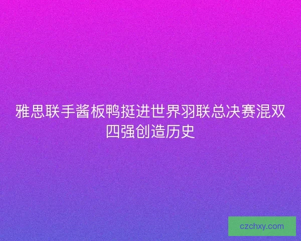 雅思联手酱板鸭挺进世界羽联总决赛混双四强创造历史