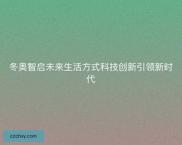 冬奥智启未来生活方式科技创新引领新时代