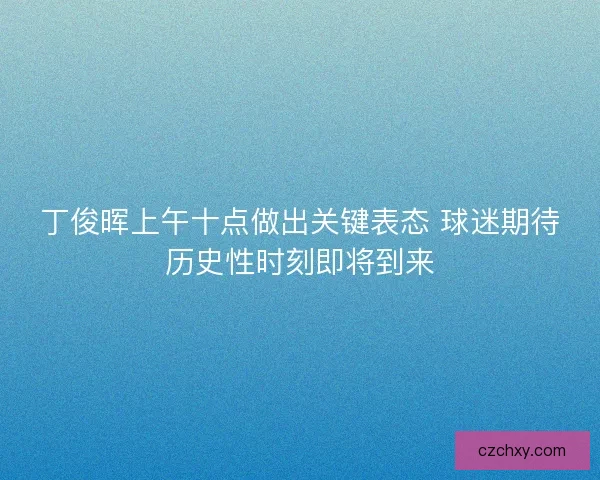 丁俊晖上午十点做出关键表态 球迷期待历史性时刻即将到来