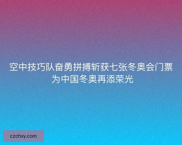 空中技巧队奋勇拼搏斩获七张冬奥会门票 为中国冬奥再添荣光