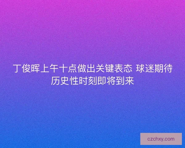 丁俊晖上午十点做出关键表态 球迷期待历史性时刻即将到来